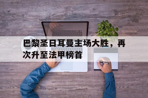 巴黎圣日耳曼主场大胜，再次升至法甲榜首的简单介绍