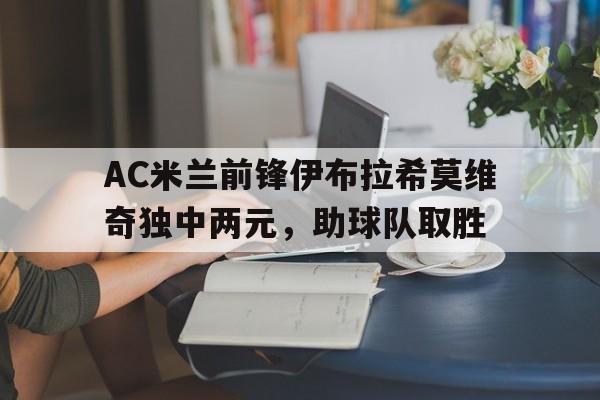 AC米兰前锋伊布拉希莫维奇独中两元，助球队取胜的简单介绍