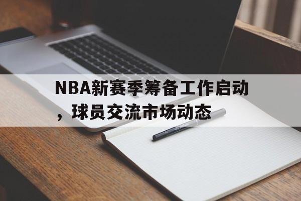 NBA新赛季筹备工作启动，球员交流市场动态的简单介绍