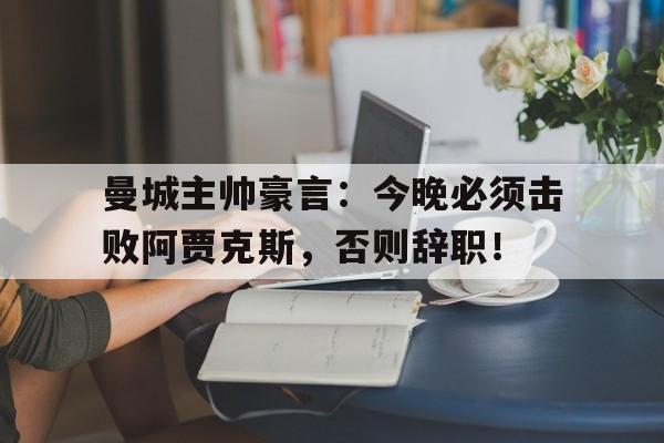 曼城主帅豪言：今晚必须击败阿贾克斯，否则辞职！阿贾克斯怎么这么垃圾