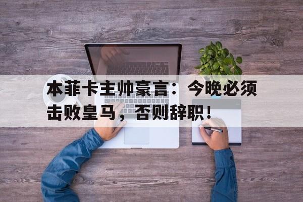 本菲卡主帅豪言：今晚必须击败皇马，否则辞职！